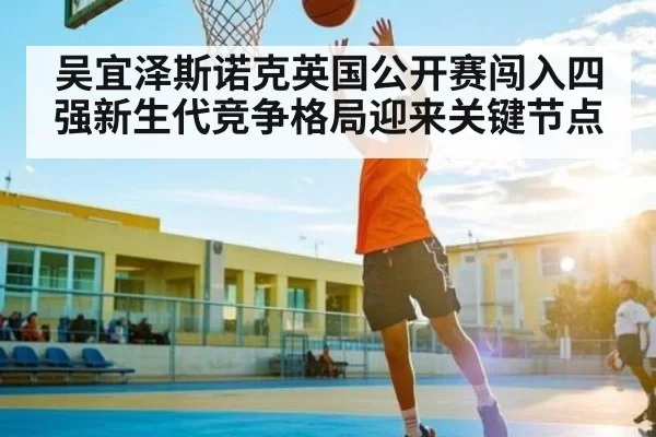 吴宜泽斯诺克英国公开赛闯入四强新生代竞争格局迎来关键节点